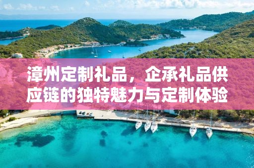 漳州定制礼品，企承礼品供应链的独特魅力与定制体验